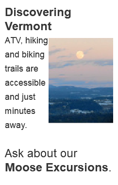 Discovering Vermont ﷯ATV, hiking and biking trails are accessible and just minutes away. Ask about our Moose Excursions. 