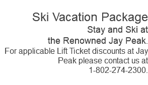  Ski Vacation Package Stay and Ski at the Renowned Jay Peak. For applicable Lift Ticket discounts at Jay Peak please contact us at 1-802-274-2300. 